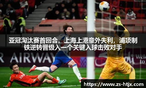 亚冠淘汰赛首回合，上海上港意外失利，浦项制铁逆转晋级入一个关键入球击败对手