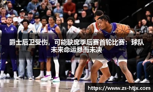 爵士后卫受伤，可能缺席季后赛首轮比赛：球队未来命运悬而未决