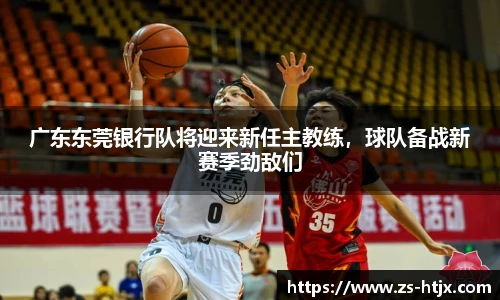 广东东莞银行队将迎来新任主教练，球队备战新赛季劲敌们