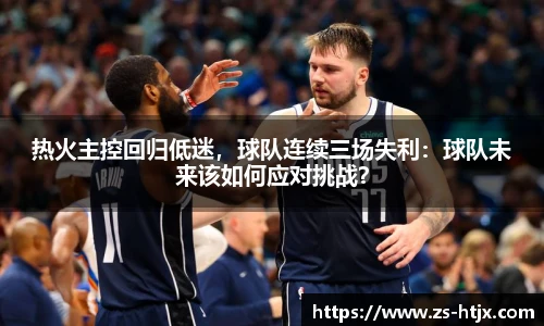 热火主控回归低迷，球队连续三场失利：球队未来该如何应对挑战？