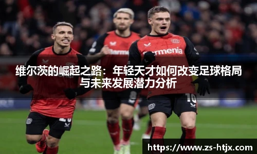 维尔茨的崛起之路：年轻天才如何改变足球格局与未来发展潜力分析