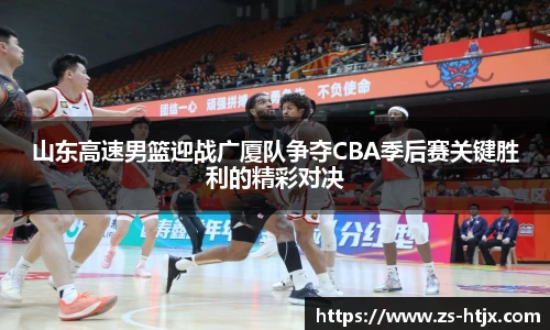 山东高速男篮迎战广厦队争夺CBA季后赛关键胜利的精彩对决