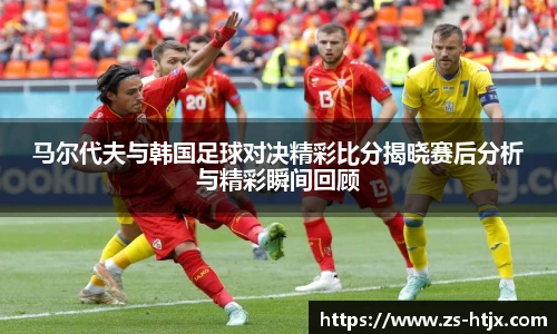 马尔代夫与韩国足球对决精彩比分揭晓赛后分析与精彩瞬间回顾