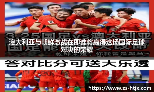 澳大利亚与朝鲜激战在即谁将赢得这场国际足球对决的荣耀
