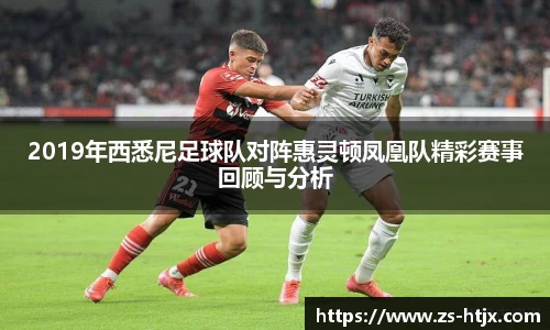 2019年西悉尼足球队对阵惠灵顿凤凰队精彩赛事回顾与分析